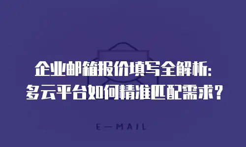 企业邮箱报价填写全解析：多云平台如何精准匹配需求？