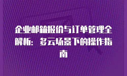 企业邮箱报价与订单管理全解析:多云场景下的操作指南