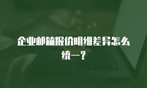 企业邮箱报价明细差异怎么统一？