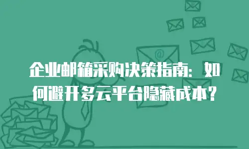 企业邮箱采购决策指南：如何避开多云平台隐藏成本？