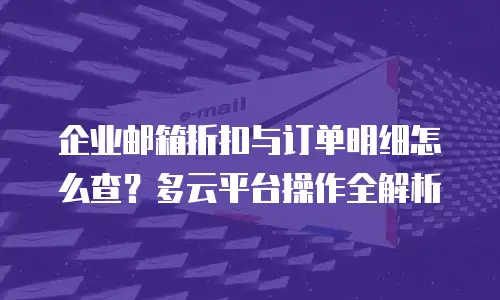 企业邮箱折扣与订单明细怎么查？多云平台操作全解析