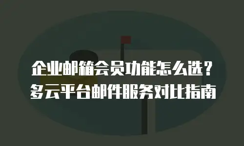 企业邮箱会员功能怎么选？多云平台邮件服务对比指南