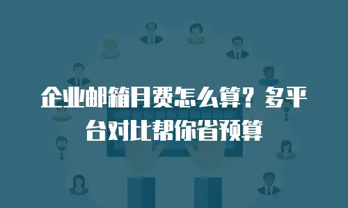 企业邮箱月费怎么算?多平台对比帮你省预算