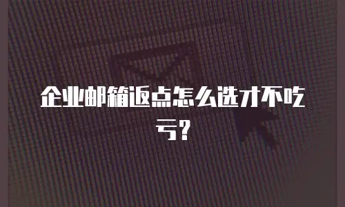 企业邮箱返点怎么选才不吃亏?