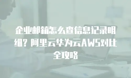企业邮箱怎么查信息记录明细？阿里云华为云AWS对比全攻略