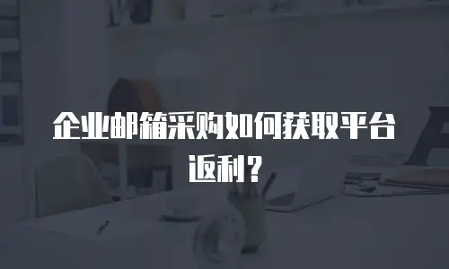 企业邮箱采购如何获取平台返利？
