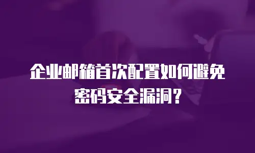企业邮箱首次配置如何避免密码安全漏洞？