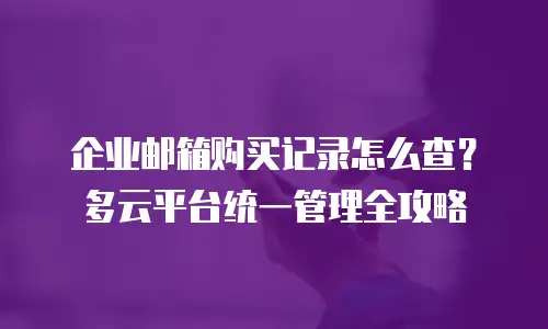 企业邮箱购买记录怎么查？多云平台统一管理全攻略