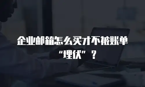 企业邮箱怎么买才不被账单“埋伏”？