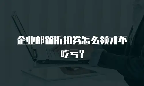 企业邮箱折扣券怎么领才不吃亏?