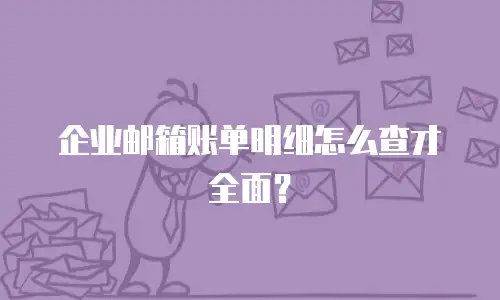 企业邮箱账单明细怎么查才全面？