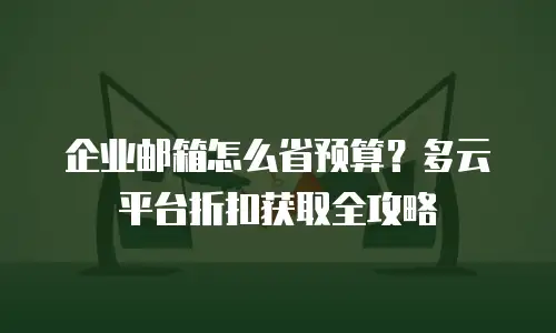 企业邮箱怎么省预算?多云平台折扣获取全攻略