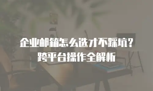 企业邮箱怎么选才不踩坑？跨平台操作全解析