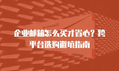 企业邮箱怎么买才省心?跨平台选购避坑指南