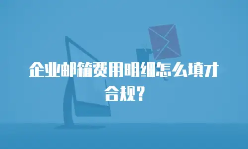 企业邮箱费用明细怎么填才合规?