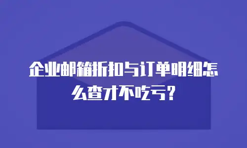 企业邮箱折扣与订单明细怎么查才不吃亏？