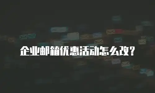 企业邮箱优惠活动怎么改？