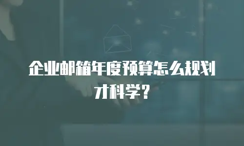 企业邮箱年度预算怎么规划才科学?