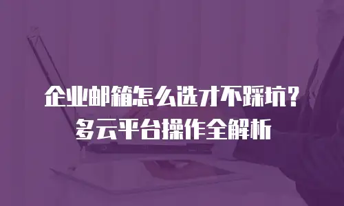 企业邮箱怎么选才不踩坑？多云平台操作全解析