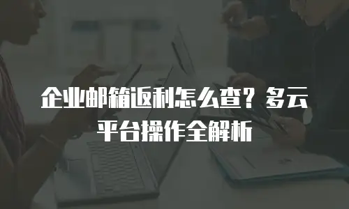 企业邮箱返利怎么查？多云平台操作全解析