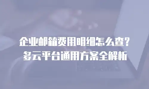 企业邮箱费用明细怎么查？多云平台通用方案全解析