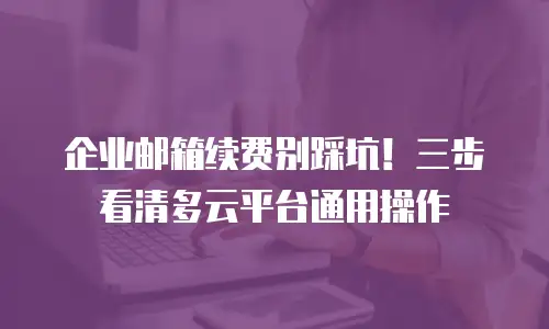 企业邮箱续费别踩坑！三步看清多云平台通用操作