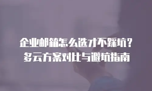 企业邮箱怎么选才不踩坑?多云方案对比与避坑指南