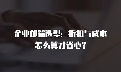 企业邮箱选型:折扣与成本怎么算才省心?