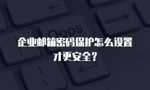 企业邮箱密码保护怎么设置才更安全？