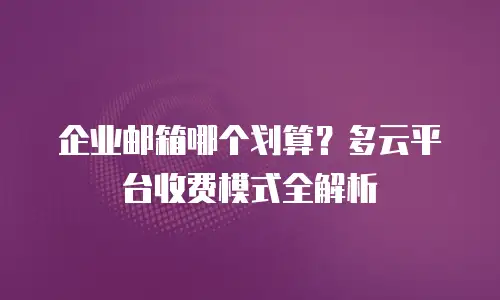 企业邮箱哪个划算？多云平台收费模式全解析