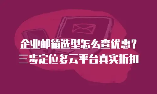 企业邮箱选型怎么查优惠?三步定位多云平台真实折扣