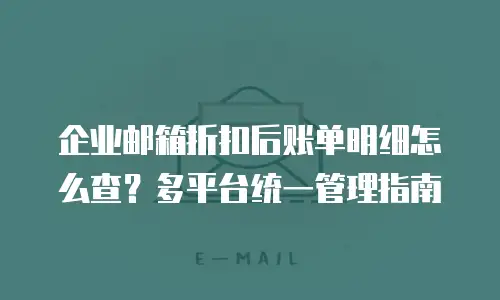 企业邮箱折扣后账单明细怎么查?多平台统一管理指南
