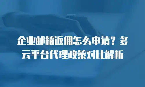 企业邮箱返佣怎么申请？多云平台代理政策对比解析