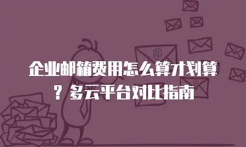 企业邮箱费用怎么算才划算？多云平台对比指南