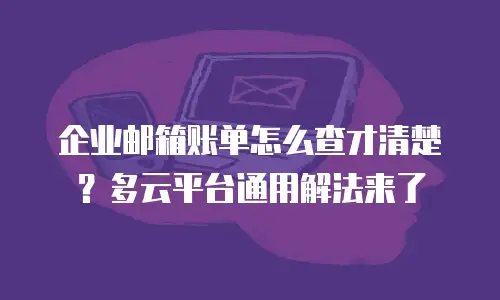 企业邮箱账单怎么查才清楚？多云平台通用解法来了