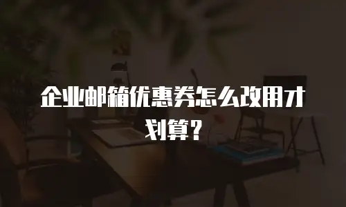 企业邮箱优惠券怎么改用才划算？