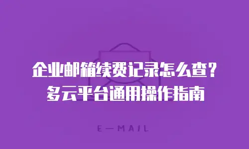 企业邮箱续费记录怎么查?多云平台通用操作指南