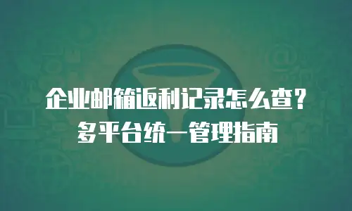 企业邮箱返利记录怎么查?多平台统一管理指南