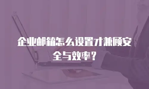 企业邮箱怎么设置才兼顾安全与效率？