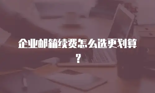 企业邮箱续费怎么选更划算？