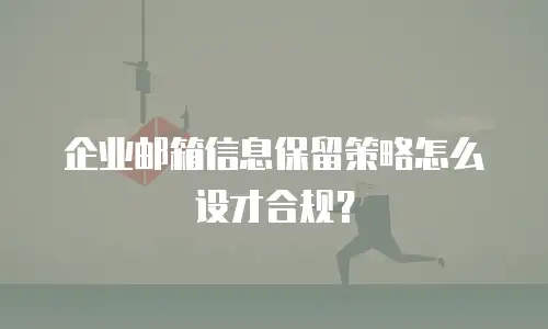 企业邮箱信息保留策略怎么设才合规?