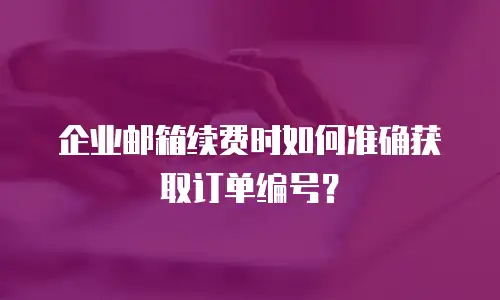 企业邮箱续费时如何准确获取订单编号？