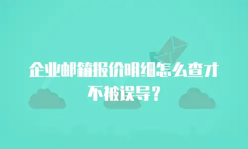企业邮箱报价明细怎么查才不被误导？
