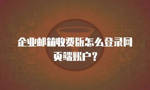 企业邮箱收费版怎么登录网页端账户？