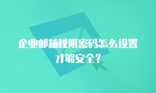 企业邮箱权限密码怎么设置才够安全？
