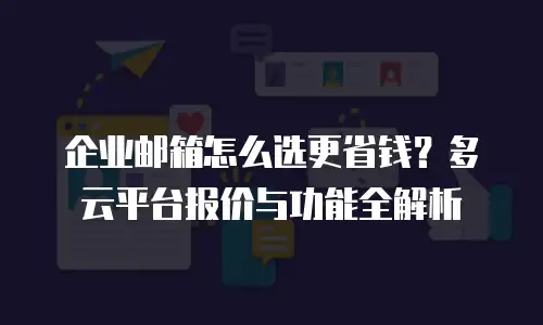 企业邮箱怎么选更省钱？多云平台报价与功能全解析