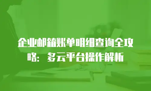 企业邮箱账单明细查询全攻略：多云平台操作解析