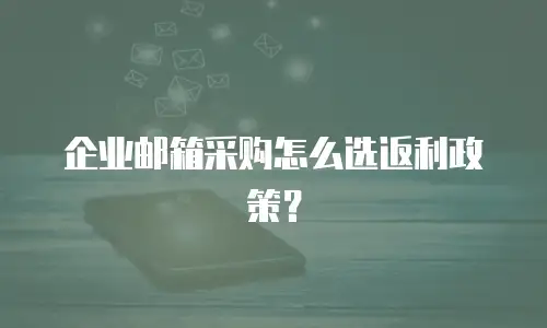 企业邮箱采购怎么选返利政策?