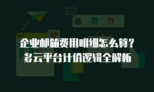 企业邮箱费用明细怎么算？多云平台计价逻辑全解析