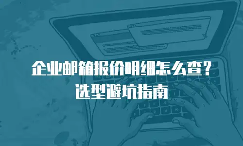 企业邮箱报价明细怎么查？选型避坑指南